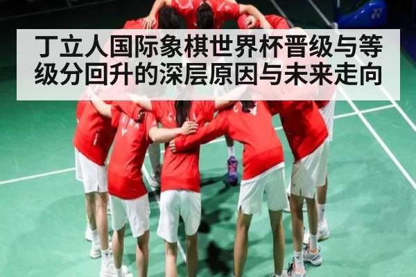 丁立人国际象棋世界杯晋级与等级分回升的深层原因与未来走向